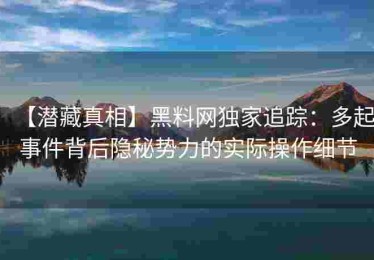 【潜藏真相】黑料网独家追踪：多起事件背后隐秘势力的实际操作细节