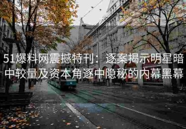51爆料网震撼特刊：逐案揭示明星暗中较量及资本角逐中隐秘的内幕黑幕