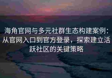 海角官网与多元社群生态构建案例：从官网入口到官方登录，探索建立活跃社区的关键策略