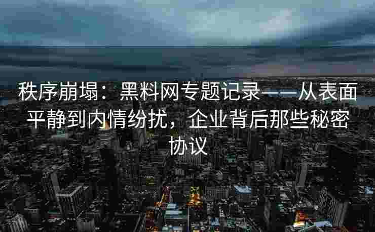 秩序崩塌：黑料网专题记录——从表面平静到内情纷扰，企业背后那些秘密协议