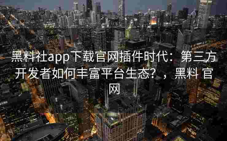 黑料社app下载官网插件时代：第三方开发者如何丰富平台生态？，黑料 官网