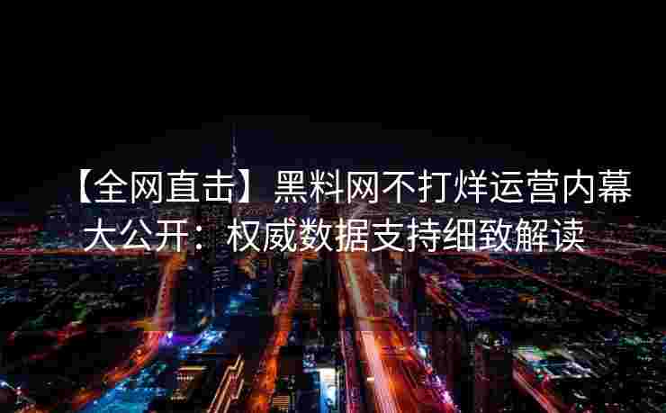 【全网直击】黑料网不打烊运营内幕大公开:权威数据支持细致解读 【全网直击】黑料网不打烊运营内幕大公开:权威数据支持细致解读