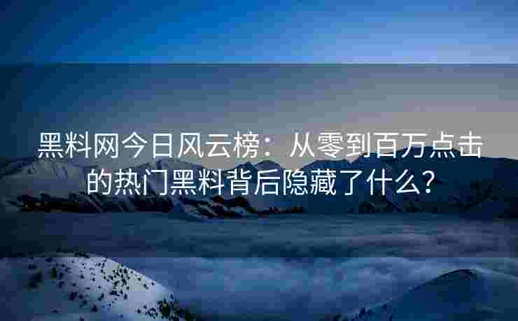 黑料网今日风云榜：从零到百万点击的热门黑料背后隐藏了什么？