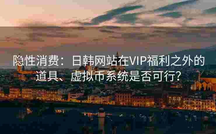 隐性消费:日韩网站在VIP福利之外的道具、虚拟币系统是否可行? 隐性消费:日韩网站在VIP福利之外的道具、虚拟币系统是否可行?
