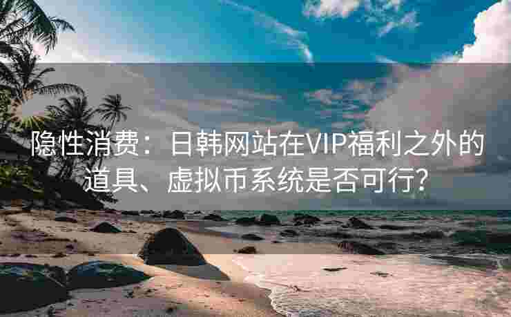 隐性消费:日韩网站在VIP福利之外的道具、虚拟币系统是否可行? 隐性消费:日韩网站在VIP福利之外的道具、虚拟币系统是否可行?