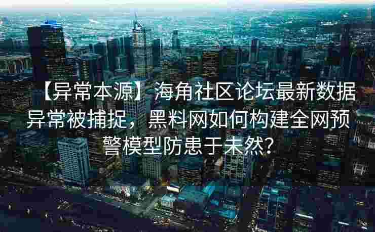 【异常本源】海角社区论坛最新数据异常被捕捉，黑料网如何构建全网预警模型防患于未然？