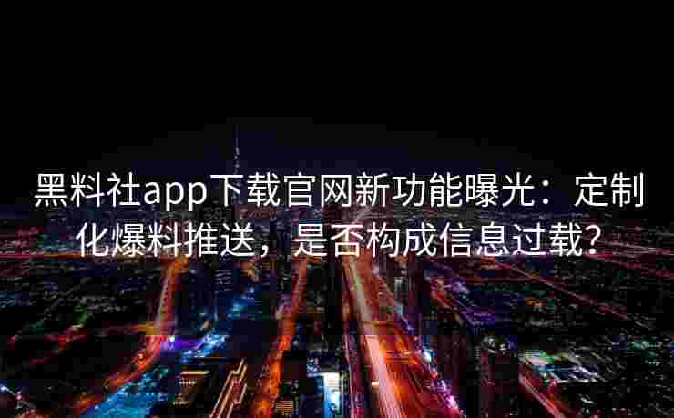 黑料社app下载官网新功能曝光：定制化爆料推送，是否构成信息过载？