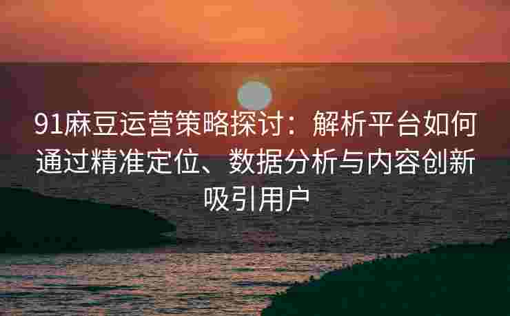 91麻豆运营策略探讨：解析平台如何通过精准定位、数据分析与内容创新吸引用户