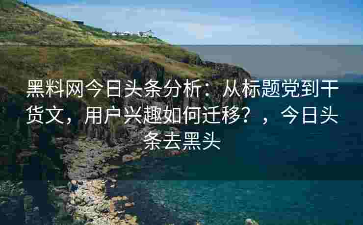 黑料网今日头条分析：从标题党到干货文，用户兴趣如何迁移？，今日头条去黑头