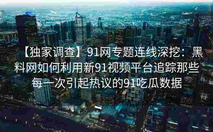 【独家调查】91网专题连线深挖：黑料网如何利用新91视频平台追踪那些每一次引起热议的91吃瓜数据