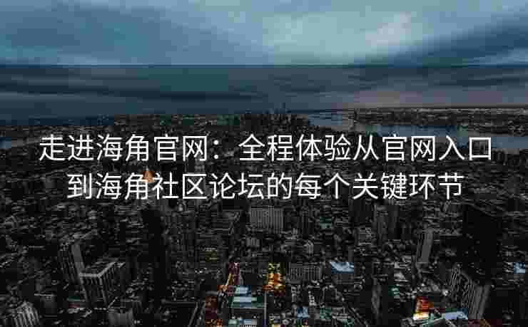 走进海角官网：全程体验从官网入口到海角社区论坛的每个关键环节