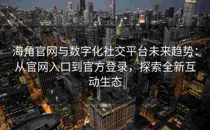 海角官网与数字化社交平台未来趋势:从官网入口到官方登录,探索全新互动生态 海角官网与数字化社交平台未来趋势:从官网入口到官方登录,探索全新互动生态