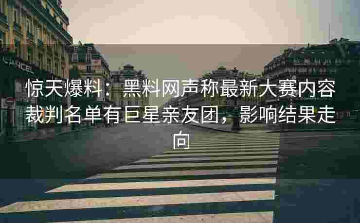 惊天爆料:黑料网声称最新大赛内容裁判名单有巨星亲友团,影响结果走向 惊天爆料:黑料网声称最新大赛内容裁判名单有巨星亲友团,影响结果走向