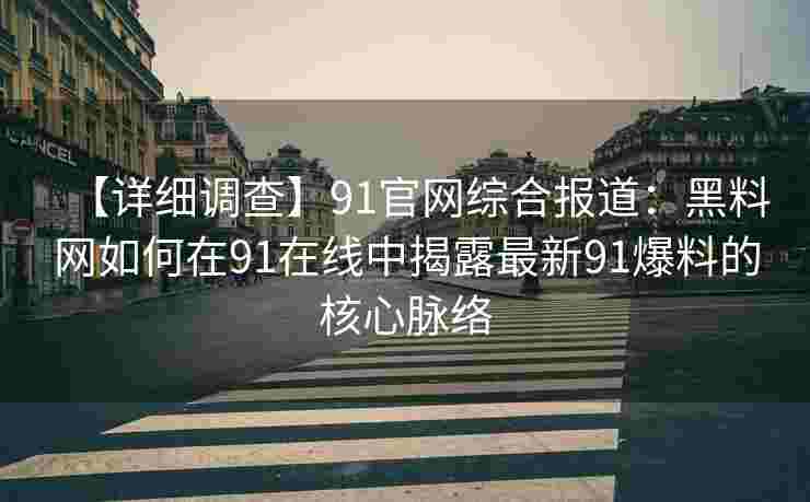 【详细调查】91官网综合报道：黑料网如何在91在线中揭露最新91爆料的核心脉络