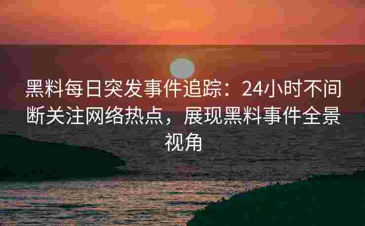 黑料每日突发事件追踪：24小时不间断关注网络热点，展现黑料事件全景视角