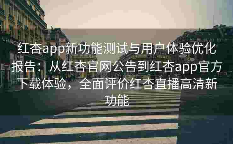 红杏app新功能测试与用户体验优化报告：从红杏官网公告到红杏app官方下载体验，全面评价红杏直播高清新功能