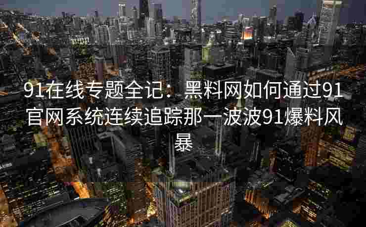 91在线专题全记：黑料网如何通过91官网系统连续追踪那一波波91爆料风暴