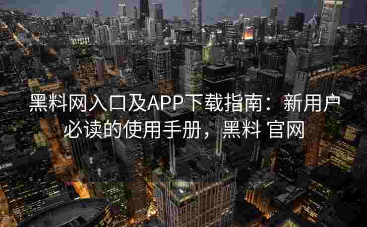 黑料网入口及APP下载指南：新用户必读的使用手册，黑料 官网