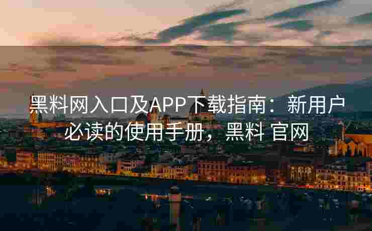 黑料网入口及APP下载指南：新用户必读的使用手册，黑料 官网