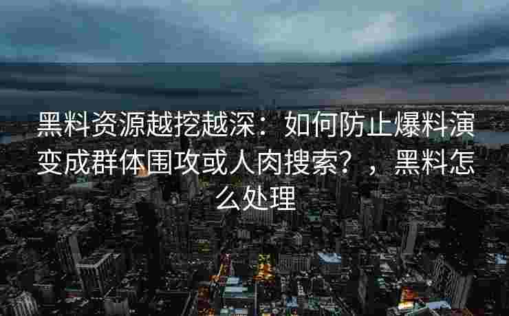 黑料资源越挖越深：如何防止爆料演变成群体围攻或人肉搜索？，黑料怎么处理