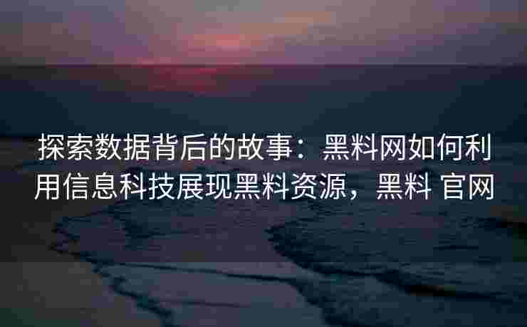探索数据背后的故事:黑料网如何利用信息科技展现黑料资源,黑料 官网 探索数据背后的故事:黑料网如何利用信息科技展现黑料资源,黑料 官网