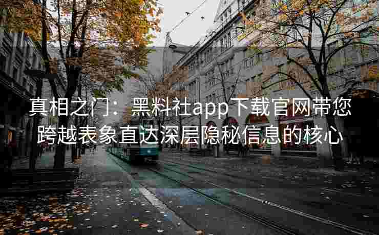 真相之门：黑料社app下载官网带您跨越表象直达深层隐秘信息的核心