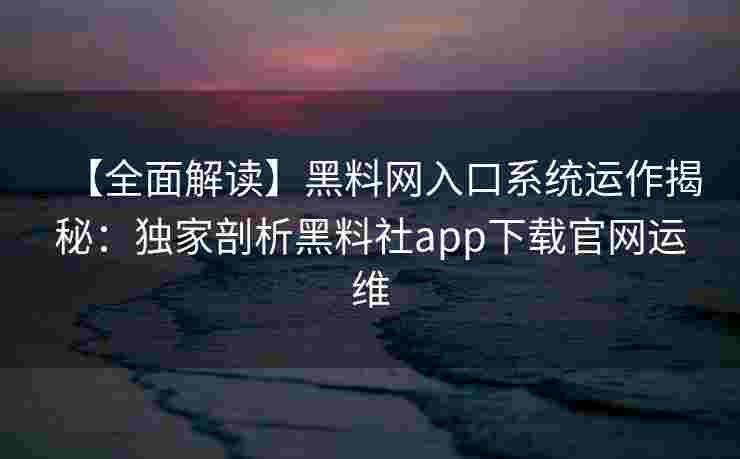 【全面解读】黑料网入口系统运作揭秘：独家剖析黑料社app下载官网运维