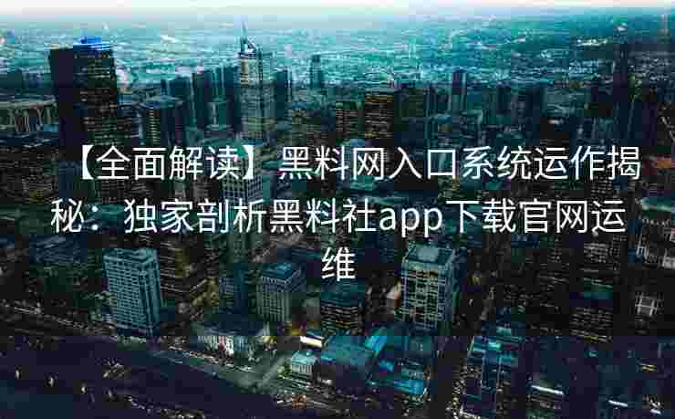 【全面解读】黑料网入口系统运作揭秘：独家剖析黑料社app下载官网运维
