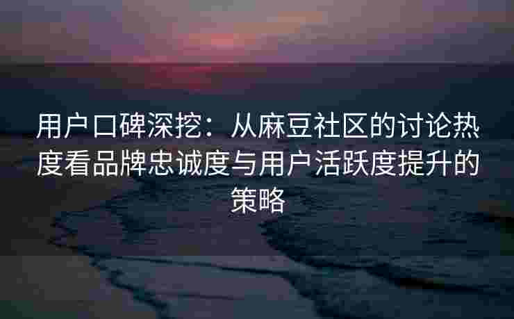 用户口碑深挖：从麻豆社区的讨论热度看品牌忠诚度与用户活跃度提升的策略