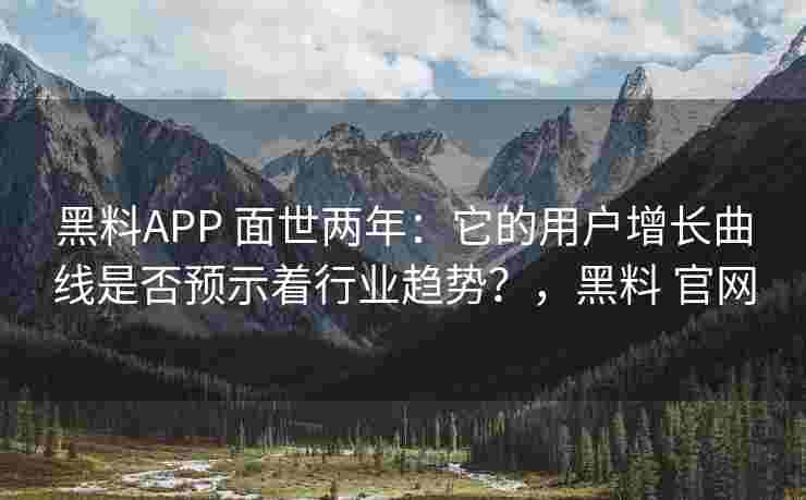 黑料APP 面世两年：它的用户增长曲线是否预示着行业趋势？，黑料 官网