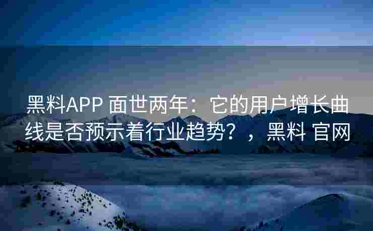 黑料APP 面世两年：它的用户增长曲线是否预示着行业趋势？，黑料 官网