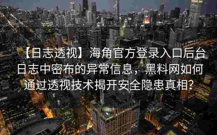 【日志透视】海角官方登录入口后台日志中密布的异常信息，黑料网如何通过透视技术揭开安全隐患真相？
