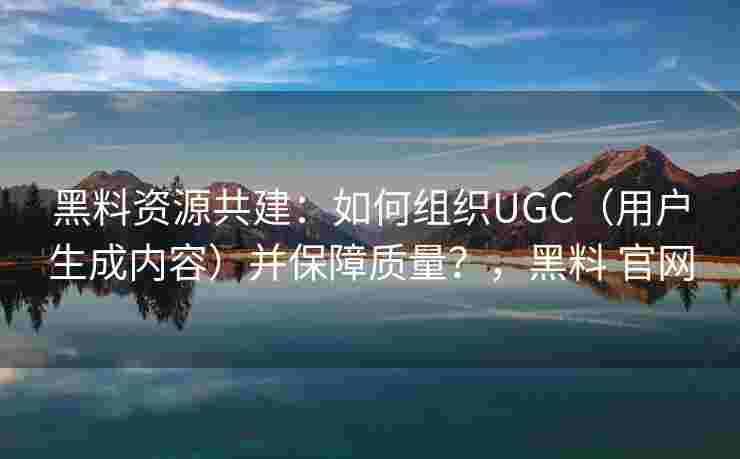 黑料资源共建：如何组织UGC（用户生成内容）并保障质量？，黑料 官网