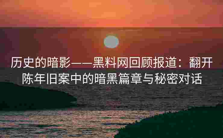 历史的暗影——黑料网回顾报道：翻开陈年旧案中的暗黑篇章与秘密对话