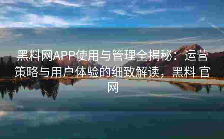 黑料网APP使用与管理全揭秘:运营策略与用户体验的细致解读,黑料 官网 黑料网APP使用与管理全揭秘:运营策略与用户体验的细致解读,黑料 官网