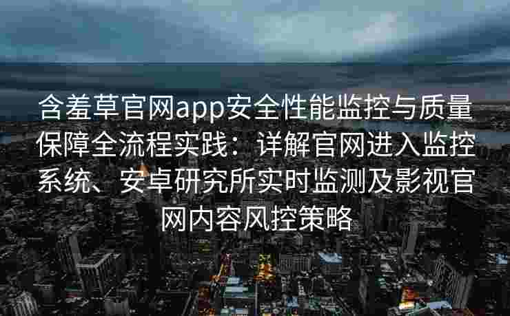 含羞草官网app安全性能监控与质量保障全流程实践：详解官网进入监控系统、安卓研究所实时监测及影视官网内容风控策略