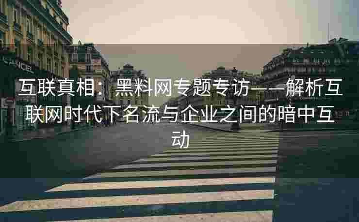 互联真相：黑料网专题专访——解析互联网时代下名流与企业之间的暗中互动