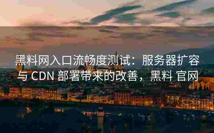黑料网入口流畅度测试：服务器扩容与 CDN 部署带来的改善，黑料 官网