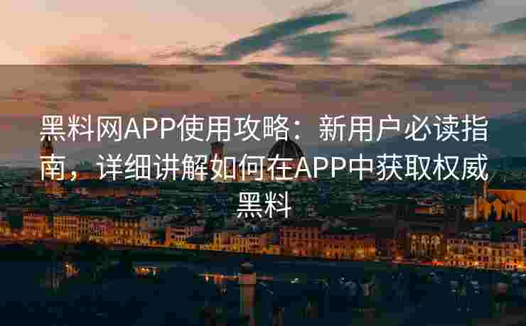 黑料网APP使用攻略：新用户必读指南，详细讲解如何在APP中获取权威黑料