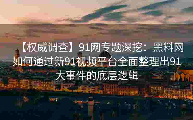 【权威调查】91网专题深挖：黑料网如何通过新91视频平台全面整理出91大事件的底层逻辑