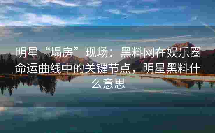 明星“塌房”现场:黑料网在娱乐圈命运曲线中的关键节点,明星黑料什么意思 明星“塌房”现场:黑料网在娱乐圈命运曲线中的关键节点,明星黑料什么意思