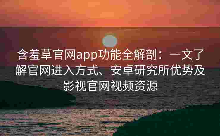 含羞草官网app功能全解剖：一文了解官网进入方式、安卓研究所优势及影视官网视频资源