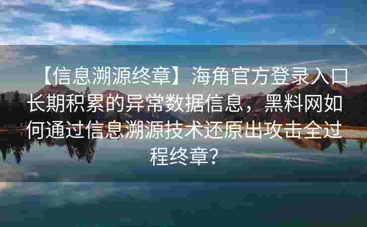 【信息溯源终章】海角官方登录入口长期积累的异常数据信息，黑料网如何通过信息溯源技术还原出攻击全过程终章？