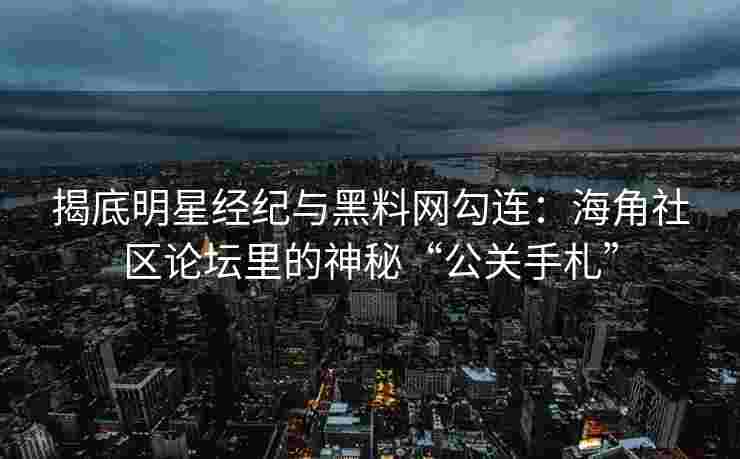 揭底明星经纪与黑料网勾连：海角社区论坛里的神秘“公关手札”