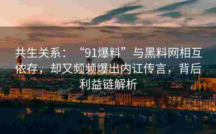 共生关系：“91爆料”与黑料网相互依存，却又频频爆出内讧传言，背后利益链解析