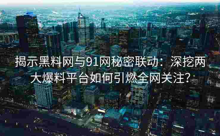 揭示黑料网与91网秘密联动：深挖两大爆料平台如何引燃全网关注？