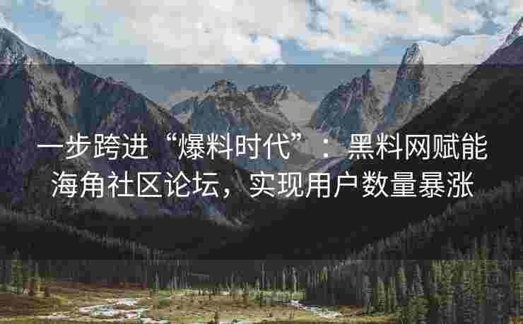 一步跨进“爆料时代”：黑料网赋能海角社区论坛，实现用户数量暴涨