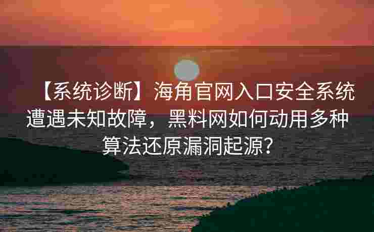 【系统诊断】海角官网入口安全系统遭遇未知故障，黑料网如何动用多种算法还原漏洞起源？