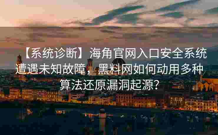 【系统诊断】海角官网入口安全系统遭遇未知故障，黑料网如何动用多种算法还原漏洞起源？