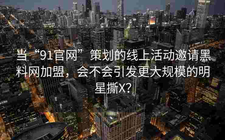 当“91官网”策划的线上活动邀请黑料网加盟，会不会引发更大规模的明星撕X？